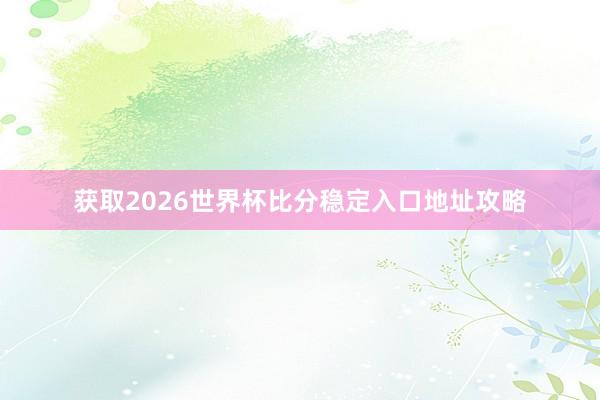 获取2026世界杯比分稳定入口地址攻略